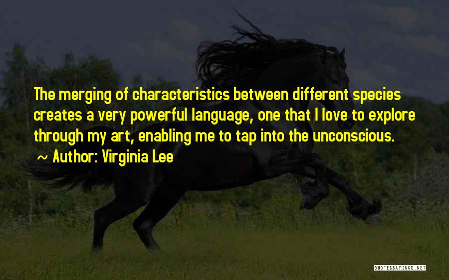 Virginia Lee Quotes: The Merging Of Characteristics Between Different Species Creates A Very Powerful Language, One That I Love To Explore Through My