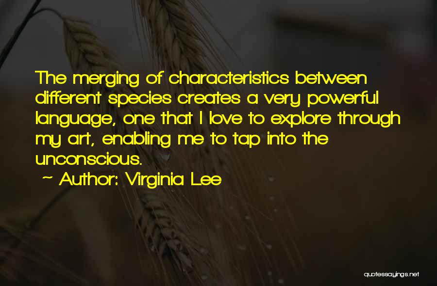 Virginia Lee Quotes: The Merging Of Characteristics Between Different Species Creates A Very Powerful Language, One That I Love To Explore Through My