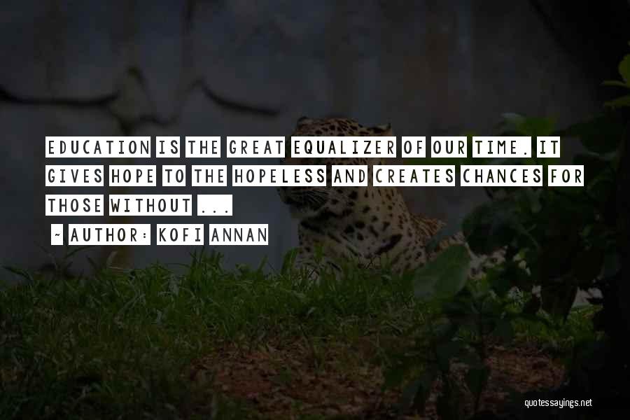 Kofi Annan Quotes: Education Is The Great Equalizer Of Our Time. It Gives Hope To The Hopeless And Creates Chances For Those Without