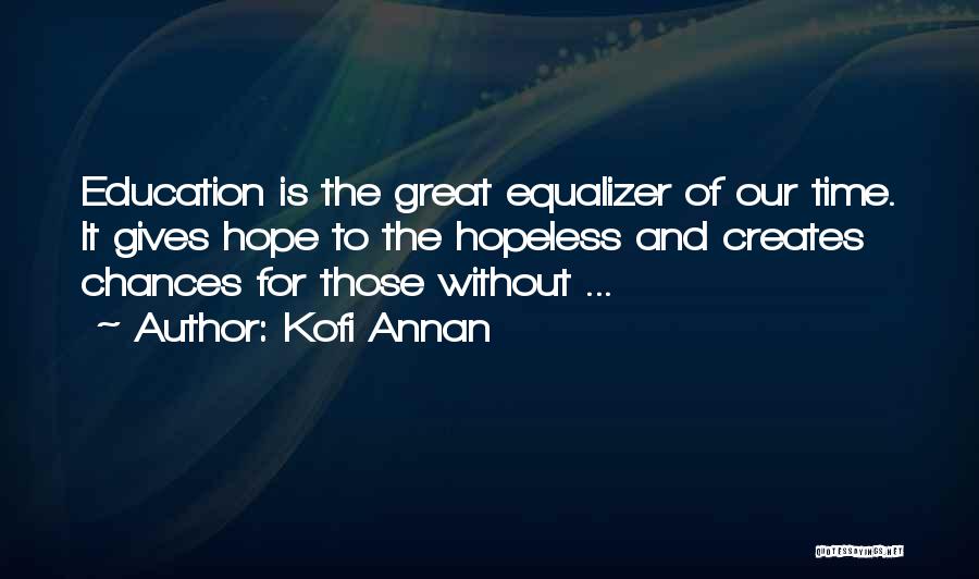 Kofi Annan Quotes: Education Is The Great Equalizer Of Our Time. It Gives Hope To The Hopeless And Creates Chances For Those Without