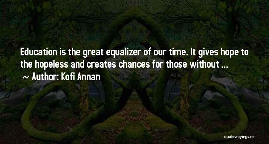 Kofi Annan Quotes: Education Is The Great Equalizer Of Our Time. It Gives Hope To The Hopeless And Creates Chances For Those Without