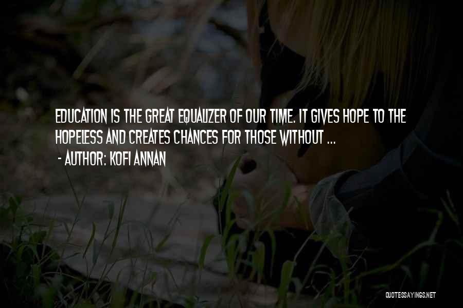 Kofi Annan Quotes: Education Is The Great Equalizer Of Our Time. It Gives Hope To The Hopeless And Creates Chances For Those Without