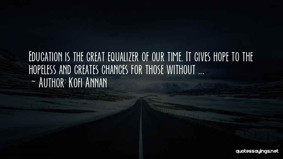 Kofi Annan Quotes: Education Is The Great Equalizer Of Our Time. It Gives Hope To The Hopeless And Creates Chances For Those Without