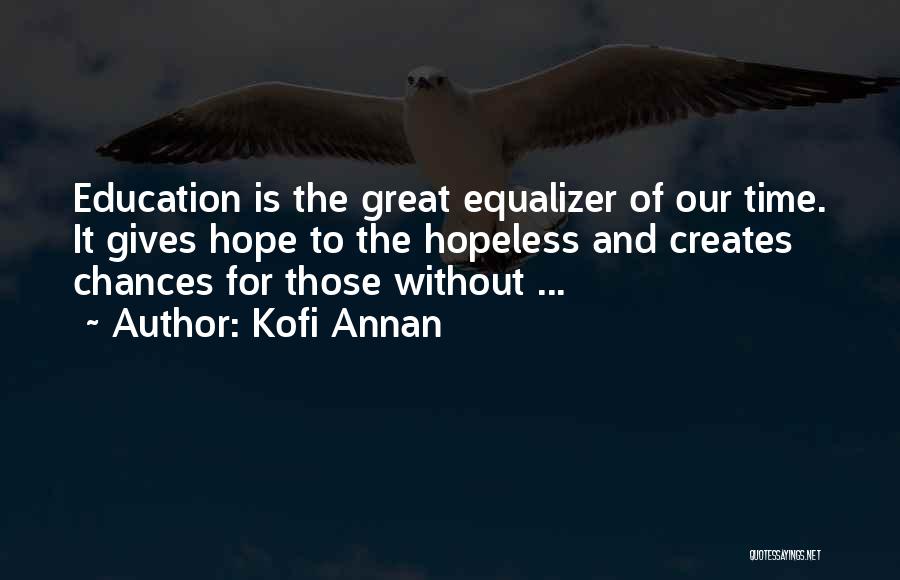 Kofi Annan Quotes: Education Is The Great Equalizer Of Our Time. It Gives Hope To The Hopeless And Creates Chances For Those Without