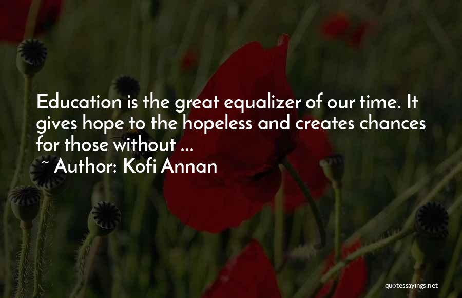 Kofi Annan Quotes: Education Is The Great Equalizer Of Our Time. It Gives Hope To The Hopeless And Creates Chances For Those Without