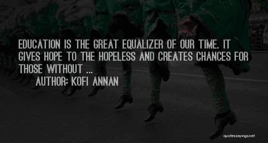 Kofi Annan Quotes: Education Is The Great Equalizer Of Our Time. It Gives Hope To The Hopeless And Creates Chances For Those Without