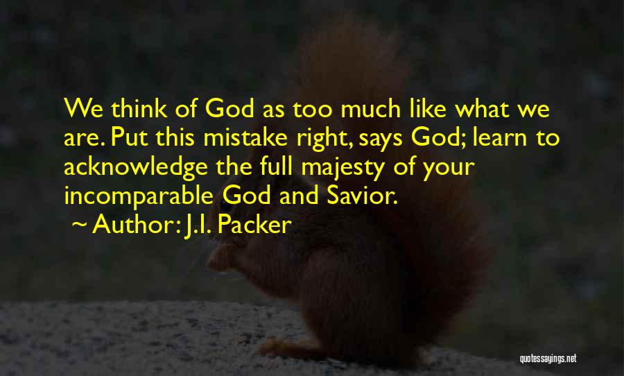 J.I. Packer Quotes: We Think Of God As Too Much Like What We Are. Put This Mistake Right, Says God; Learn To Acknowledge