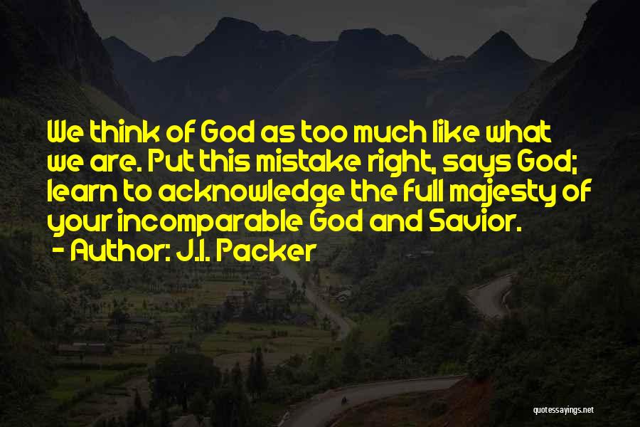 J.I. Packer Quotes: We Think Of God As Too Much Like What We Are. Put This Mistake Right, Says God; Learn To Acknowledge