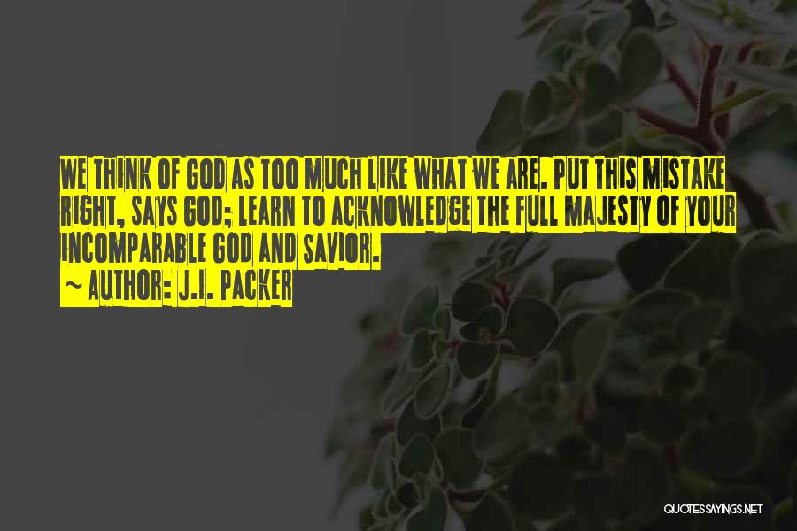 J.I. Packer Quotes: We Think Of God As Too Much Like What We Are. Put This Mistake Right, Says God; Learn To Acknowledge