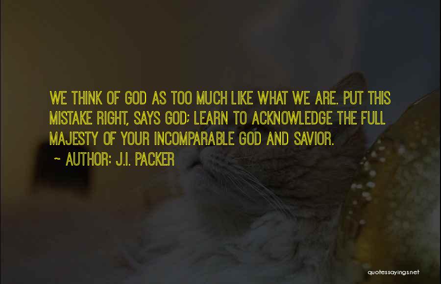 J.I. Packer Quotes: We Think Of God As Too Much Like What We Are. Put This Mistake Right, Says God; Learn To Acknowledge