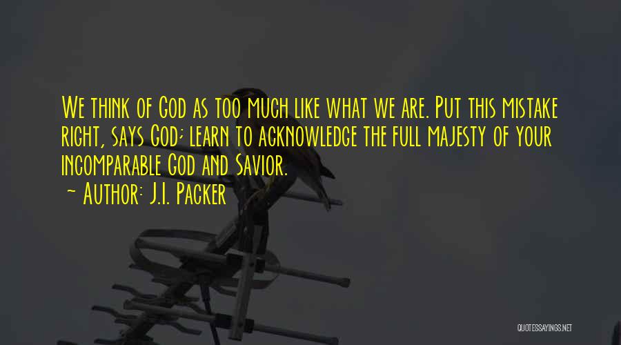 J.I. Packer Quotes: We Think Of God As Too Much Like What We Are. Put This Mistake Right, Says God; Learn To Acknowledge