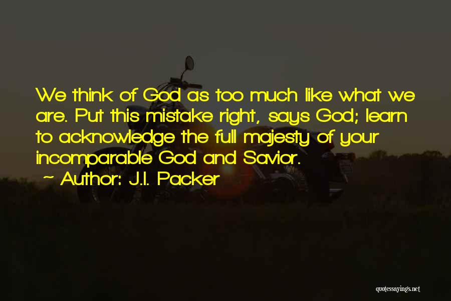 J.I. Packer Quotes: We Think Of God As Too Much Like What We Are. Put This Mistake Right, Says God; Learn To Acknowledge