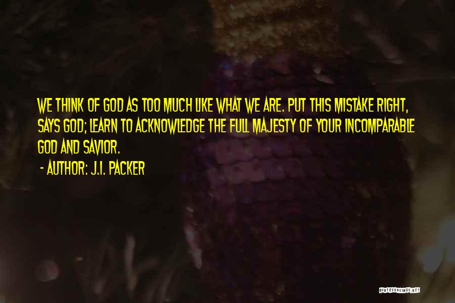 J.I. Packer Quotes: We Think Of God As Too Much Like What We Are. Put This Mistake Right, Says God; Learn To Acknowledge