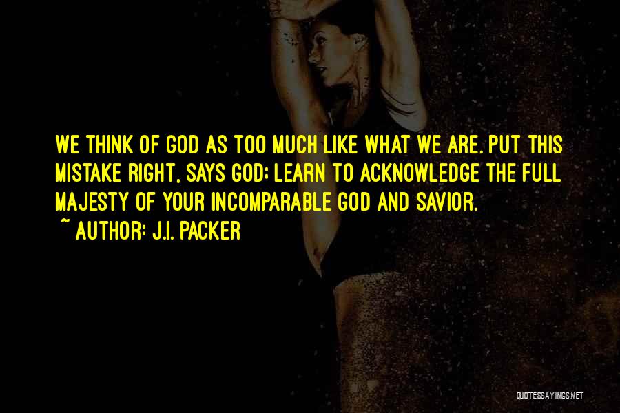 J.I. Packer Quotes: We Think Of God As Too Much Like What We Are. Put This Mistake Right, Says God; Learn To Acknowledge