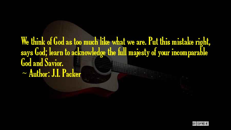 J.I. Packer Quotes: We Think Of God As Too Much Like What We Are. Put This Mistake Right, Says God; Learn To Acknowledge
