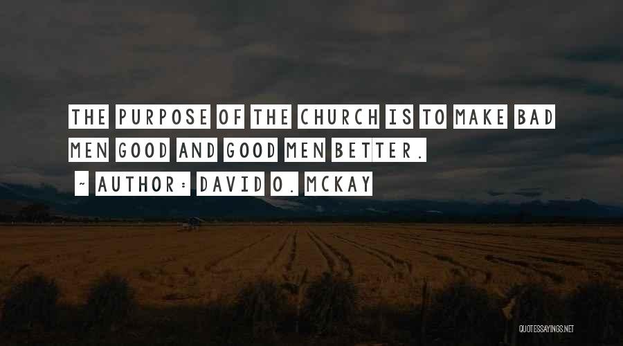 David O. McKay Quotes: The Purpose Of The Church Is To Make Bad Men Good And Good Men Better.