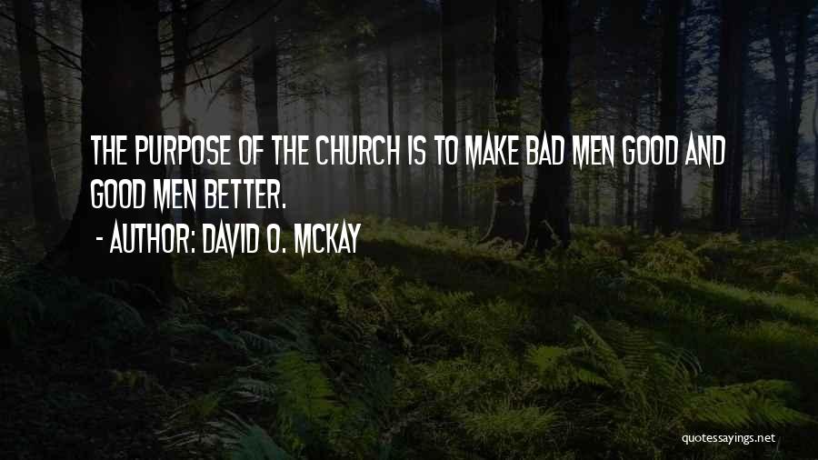 David O. McKay Quotes: The Purpose Of The Church Is To Make Bad Men Good And Good Men Better.