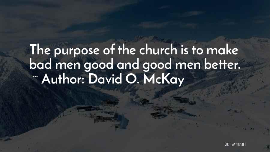 David O. McKay Quotes: The Purpose Of The Church Is To Make Bad Men Good And Good Men Better.
