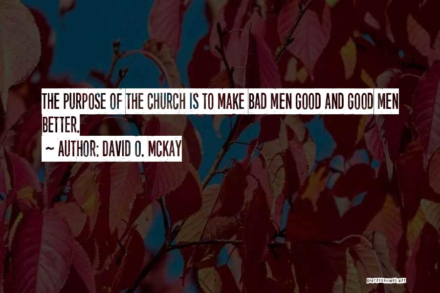 David O. McKay Quotes: The Purpose Of The Church Is To Make Bad Men Good And Good Men Better.