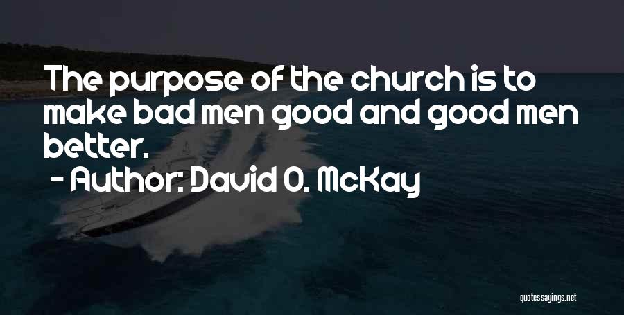 David O. McKay Quotes: The Purpose Of The Church Is To Make Bad Men Good And Good Men Better.