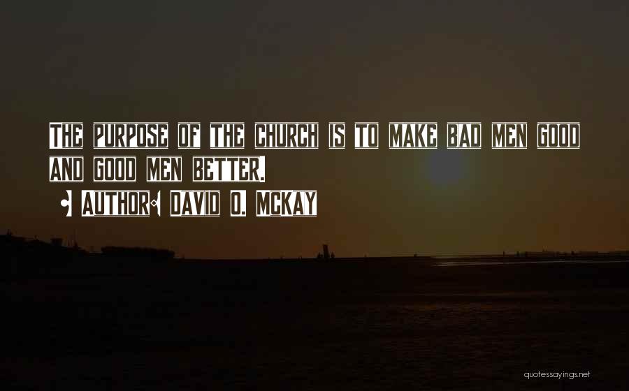 David O. McKay Quotes: The Purpose Of The Church Is To Make Bad Men Good And Good Men Better.