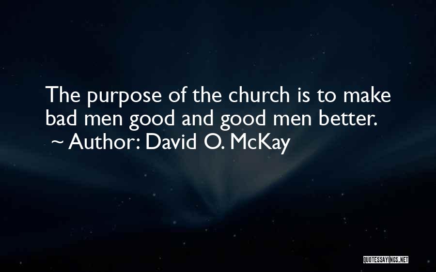David O. McKay Quotes: The Purpose Of The Church Is To Make Bad Men Good And Good Men Better.
