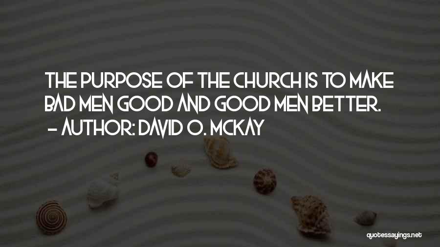 David O. McKay Quotes: The Purpose Of The Church Is To Make Bad Men Good And Good Men Better.