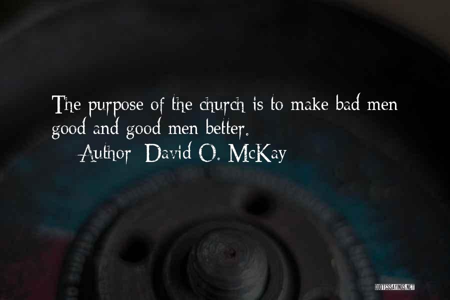 David O. McKay Quotes: The Purpose Of The Church Is To Make Bad Men Good And Good Men Better.