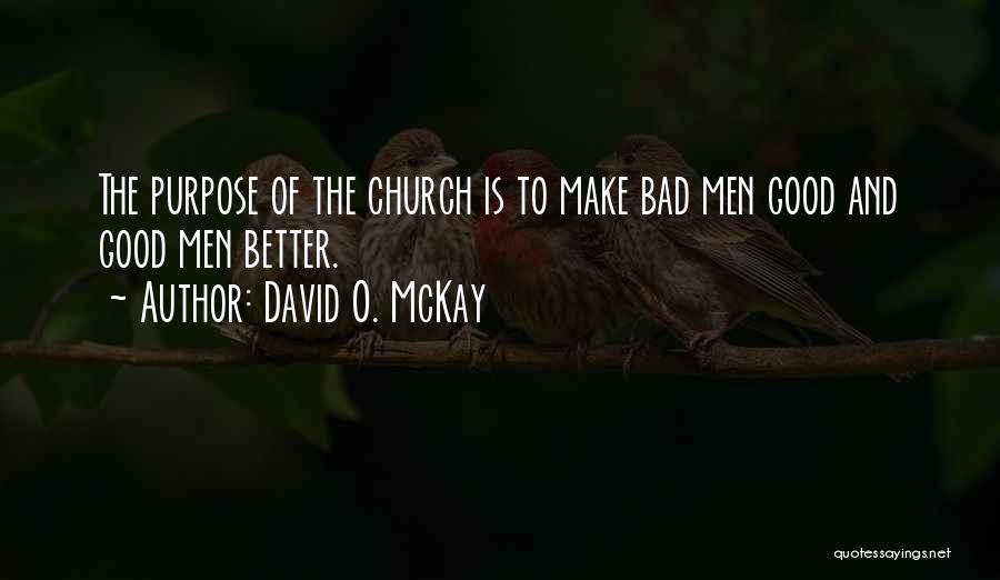 David O. McKay Quotes: The Purpose Of The Church Is To Make Bad Men Good And Good Men Better.