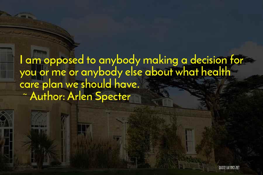 Arlen Specter Quotes: I Am Opposed To Anybody Making A Decision For You Or Me Or Anybody Else About What Health Care Plan