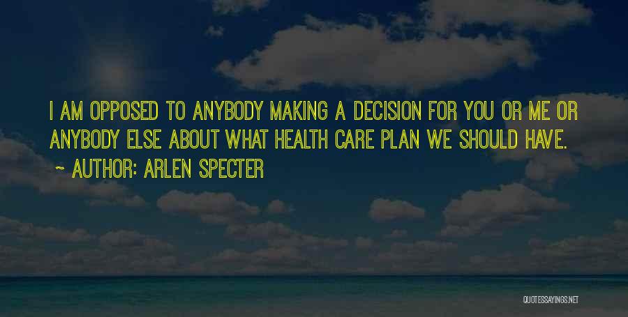 Arlen Specter Quotes: I Am Opposed To Anybody Making A Decision For You Or Me Or Anybody Else About What Health Care Plan