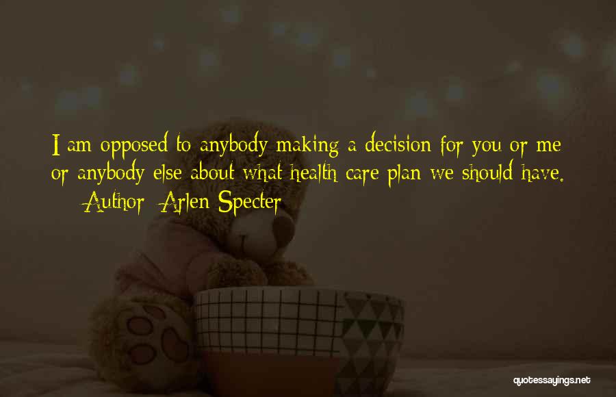 Arlen Specter Quotes: I Am Opposed To Anybody Making A Decision For You Or Me Or Anybody Else About What Health Care Plan