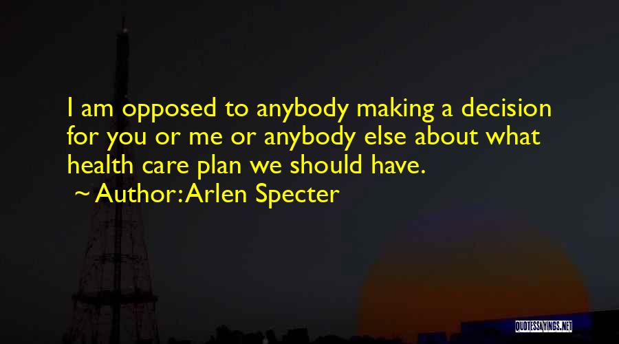 Arlen Specter Quotes: I Am Opposed To Anybody Making A Decision For You Or Me Or Anybody Else About What Health Care Plan