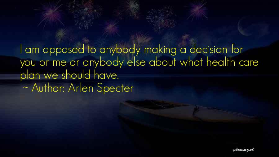 Arlen Specter Quotes: I Am Opposed To Anybody Making A Decision For You Or Me Or Anybody Else About What Health Care Plan