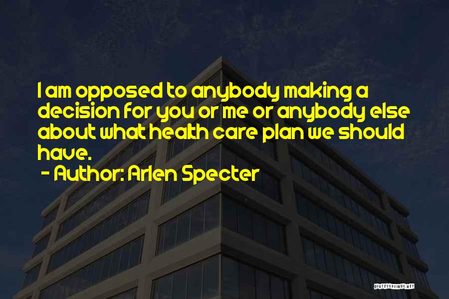 Arlen Specter Quotes: I Am Opposed To Anybody Making A Decision For You Or Me Or Anybody Else About What Health Care Plan