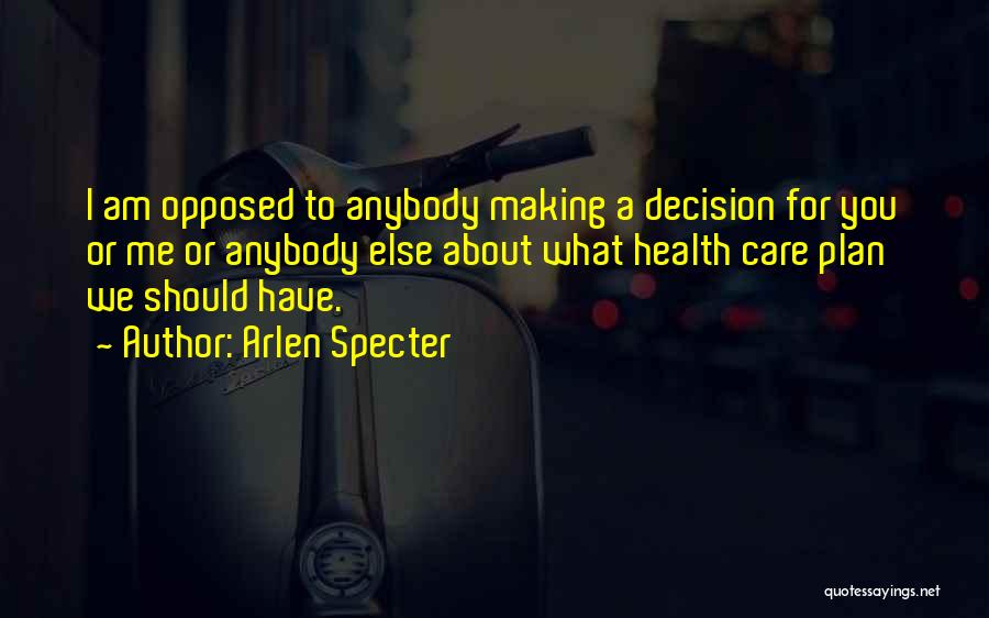 Arlen Specter Quotes: I Am Opposed To Anybody Making A Decision For You Or Me Or Anybody Else About What Health Care Plan