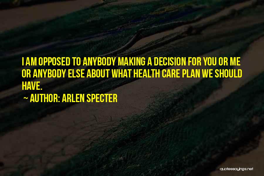 Arlen Specter Quotes: I Am Opposed To Anybody Making A Decision For You Or Me Or Anybody Else About What Health Care Plan