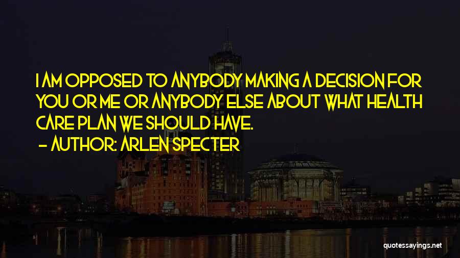 Arlen Specter Quotes: I Am Opposed To Anybody Making A Decision For You Or Me Or Anybody Else About What Health Care Plan