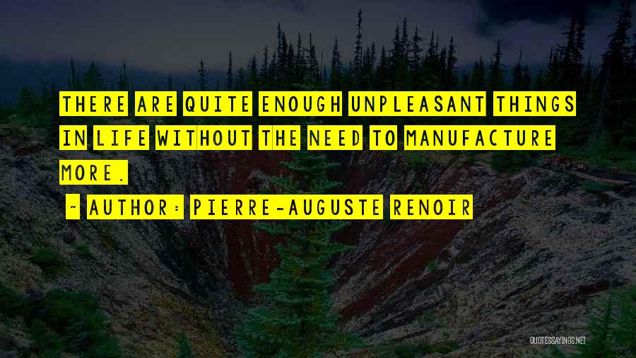 Pierre-Auguste Renoir Quotes: There Are Quite Enough Unpleasant Things In Life Without The Need To Manufacture More.