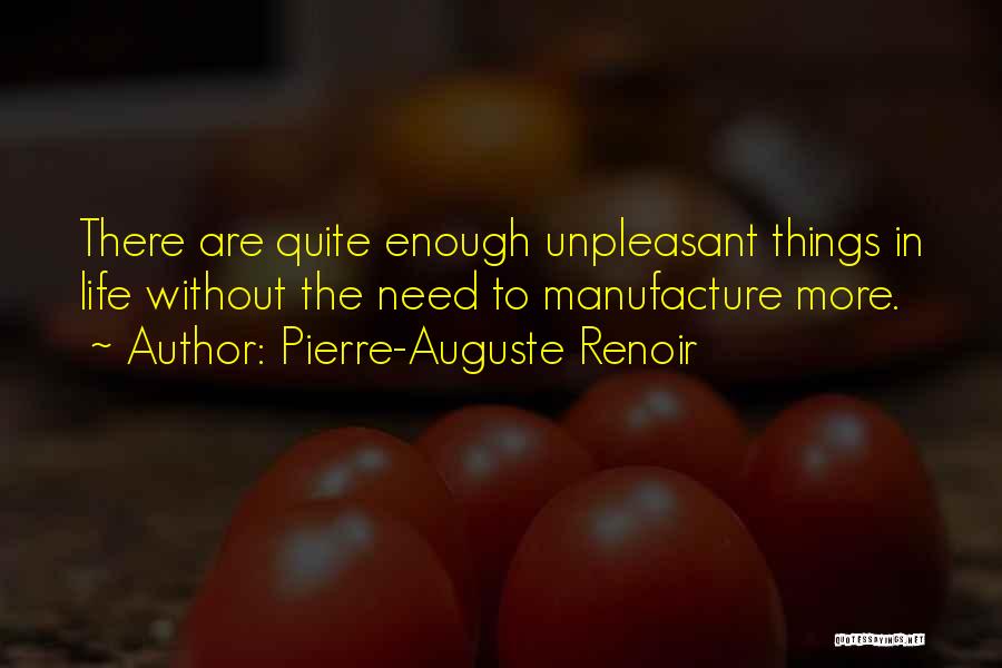 Pierre-Auguste Renoir Quotes: There Are Quite Enough Unpleasant Things In Life Without The Need To Manufacture More.