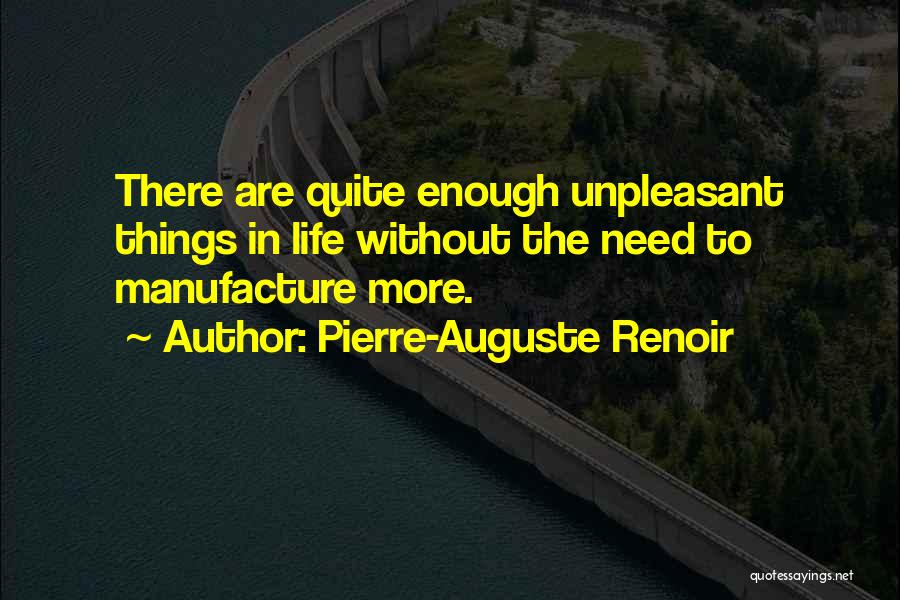 Pierre-Auguste Renoir Quotes: There Are Quite Enough Unpleasant Things In Life Without The Need To Manufacture More.