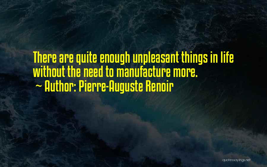 Pierre-Auguste Renoir Quotes: There Are Quite Enough Unpleasant Things In Life Without The Need To Manufacture More.