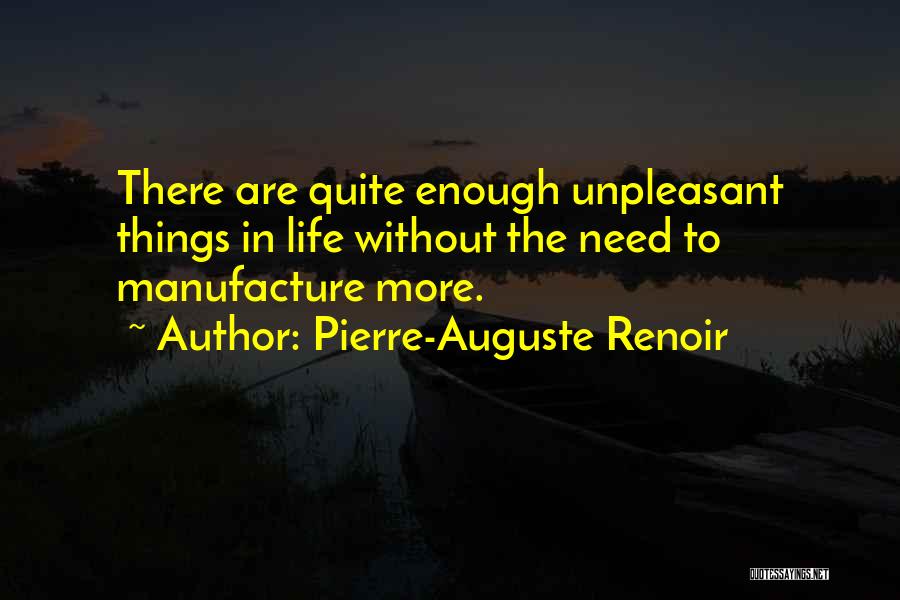 Pierre-Auguste Renoir Quotes: There Are Quite Enough Unpleasant Things In Life Without The Need To Manufacture More.