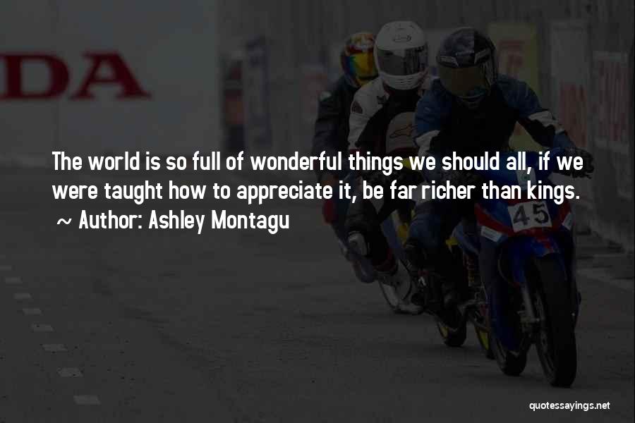 Ashley Montagu Quotes: The World Is So Full Of Wonderful Things We Should All, If We Were Taught How To Appreciate It, Be