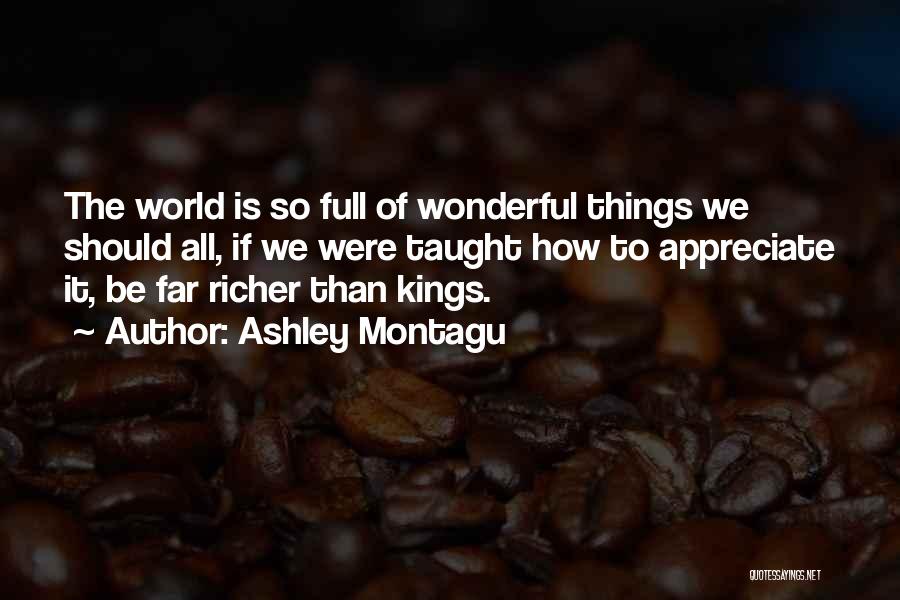 Ashley Montagu Quotes: The World Is So Full Of Wonderful Things We Should All, If We Were Taught How To Appreciate It, Be