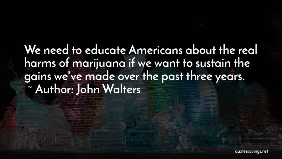 John Walters Quotes: We Need To Educate Americans About The Real Harms Of Marijuana If We Want To Sustain The Gains We've Made