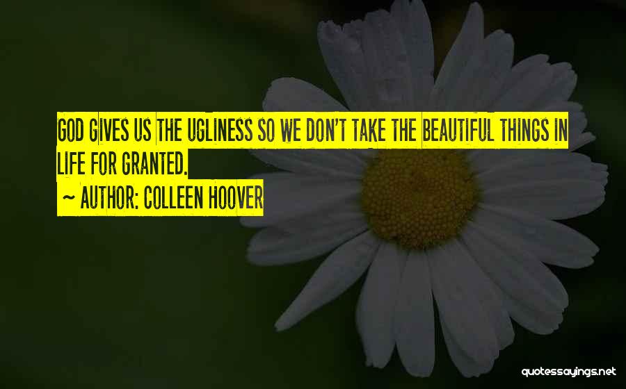 Colleen Hoover Quotes: God Gives Us The Ugliness So We Don't Take The Beautiful Things In Life For Granted.