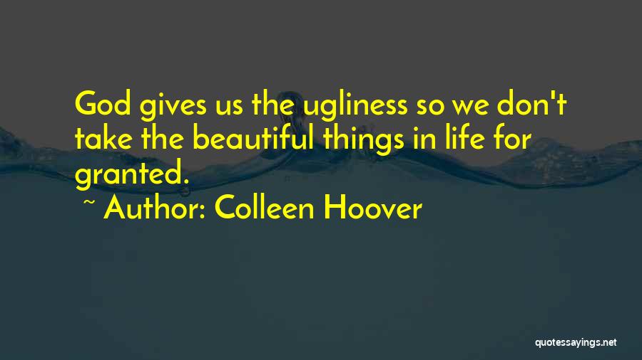 Colleen Hoover Quotes: God Gives Us The Ugliness So We Don't Take The Beautiful Things In Life For Granted.