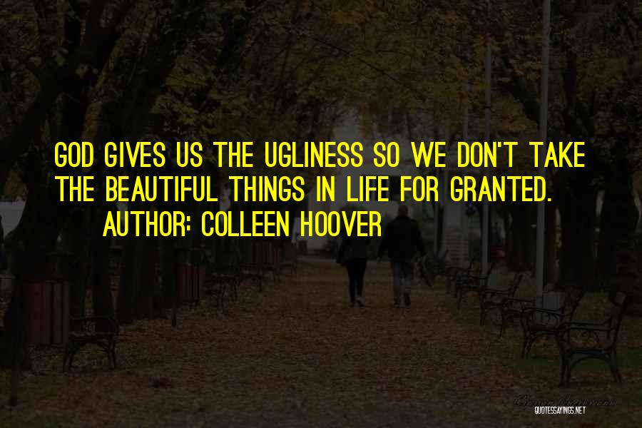 Colleen Hoover Quotes: God Gives Us The Ugliness So We Don't Take The Beautiful Things In Life For Granted.