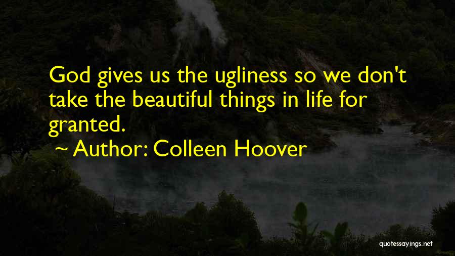 Colleen Hoover Quotes: God Gives Us The Ugliness So We Don't Take The Beautiful Things In Life For Granted.